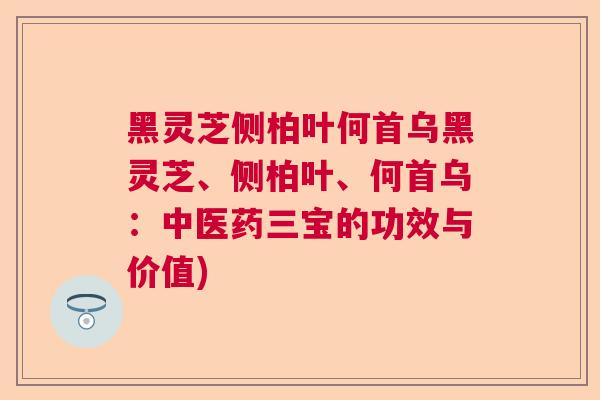 黑灵芝侧柏叶何首乌黑灵芝、侧柏叶、何首乌：中医药三宝的功效与价值)