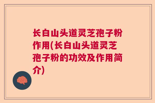 长白山头道灵芝孢子粉作用(长白山头道灵芝孢子粉的功效及作用简介)