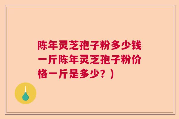 陈年灵芝孢子粉多少钱一斤陈年灵芝孢子粉价格一斤是多少？)