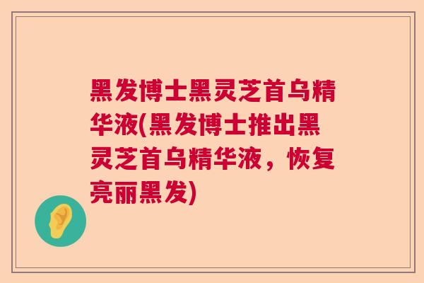 黑发博士黑灵芝首乌精华液(黑发博士推出黑灵芝首乌精华液，恢复亮丽黑发)