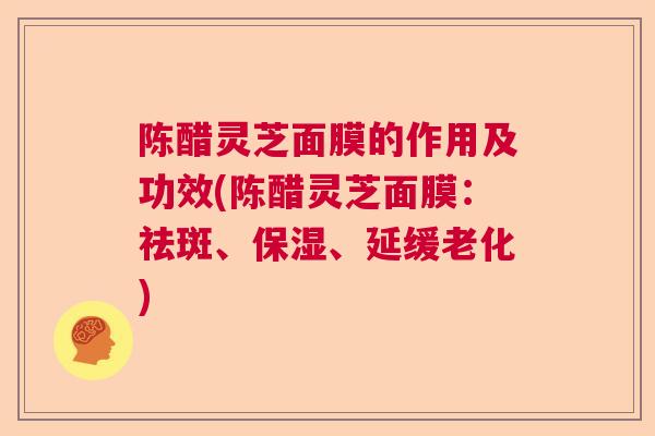 陈醋灵芝面膜的作用及功效(陈醋灵芝面膜：祛斑、保湿、延缓老化)