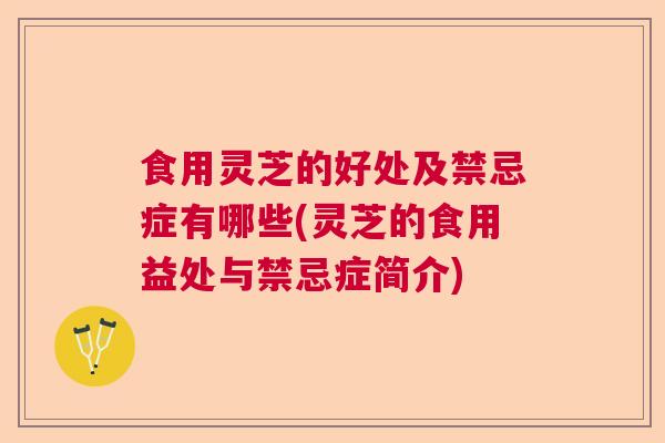 食用灵芝的好处及禁忌症有哪些(灵芝的食用益处与禁忌症简介)