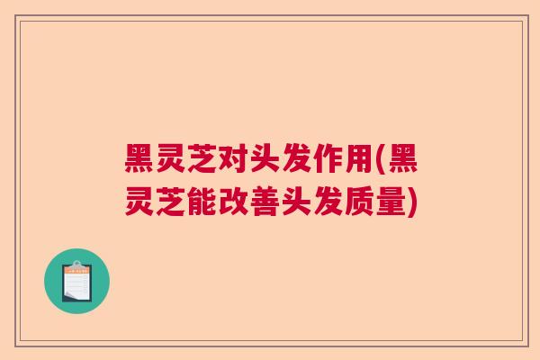 黑灵芝对头发作用(黑灵芝能改善头发质量)