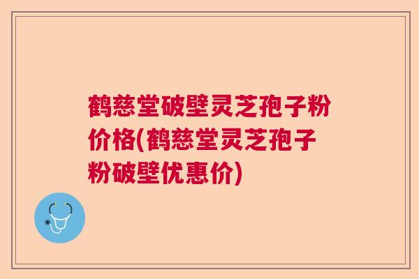 鹤慈堂破壁灵芝孢子粉价格(鹤慈堂灵芝孢子粉破壁优惠价)