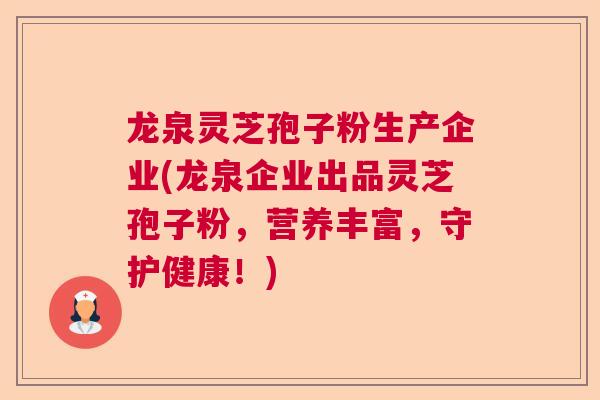 龙泉灵芝孢子粉生产企业(龙泉企业出品灵芝孢子粉，营养丰富，守护健康！)