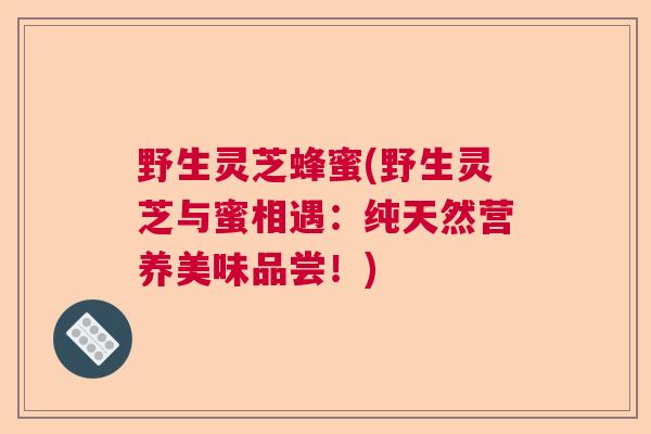 野生灵芝蜂蜜(野生灵芝与蜜相遇：纯天然营养美味品尝！)