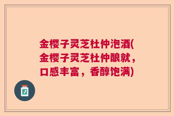 金樱子灵芝杜仲泡酒(金樱子灵芝杜仲酿就，口感丰富，香醇饱满)