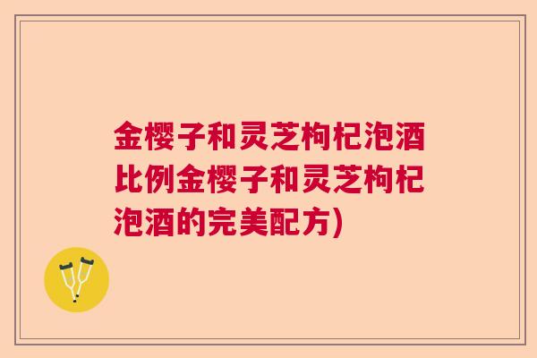 金樱子和灵芝枸杞泡酒比例金樱子和灵芝枸杞泡酒的完美配方)