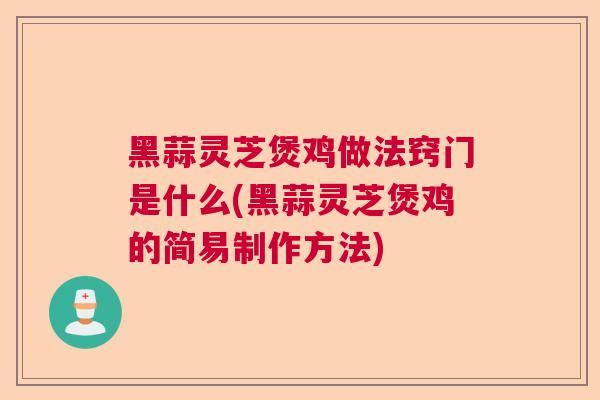 黑蒜灵芝煲鸡做法窍门是什么(黑蒜灵芝煲鸡的简易制作方法)