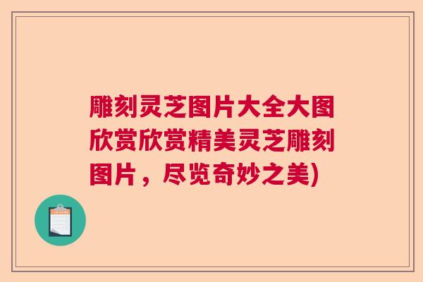 雕刻灵芝图片大全大图欣赏欣赏精美灵芝雕刻图片，尽览奇妙之美)