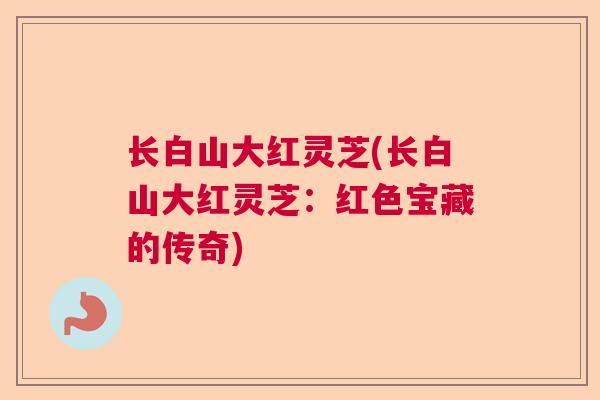 长白山大红灵芝(长白山大红灵芝：红色宝藏的传奇)