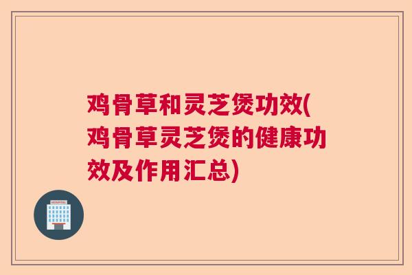 鸡骨草和灵芝煲功效(鸡骨草灵芝煲的健康功效及作用汇总)