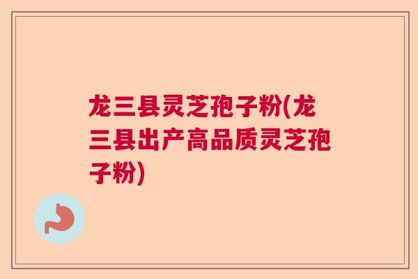 龙三县灵芝孢子粉(龙三县出产高品质灵芝孢子粉)