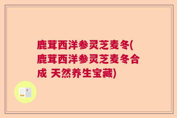 鹿茸西洋参灵芝麦冬(鹿茸西洋参灵芝麦冬合成 天然养生宝藏)