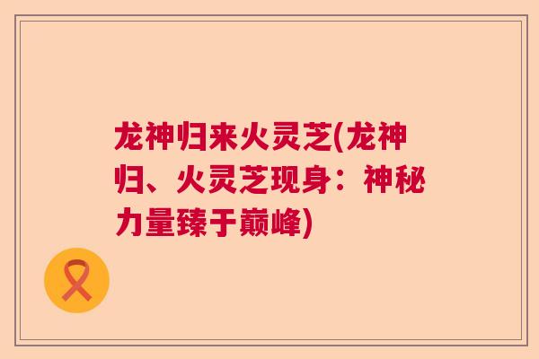 龙神归来火灵芝(龙神归、火灵芝现身：神秘力量臻于巅峰)