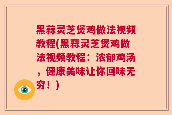 黑蒜灵芝煲鸡做法视频教程(黑蒜灵芝煲鸡做法视频教程：浓郁鸡汤，健康美味让你回味无穷！)