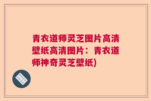 青衣道师灵芝图片高清壁纸高清图片：青衣道师神奇灵芝壁纸)