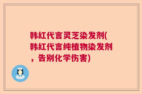 韩红代言灵芝染发剂(韩红代言纯植物染发剂，告别化学伤害)
