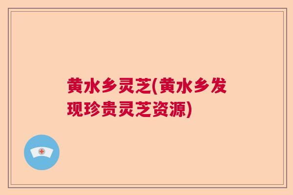 黄水乡灵芝(黄水乡发现珍贵灵芝资源)