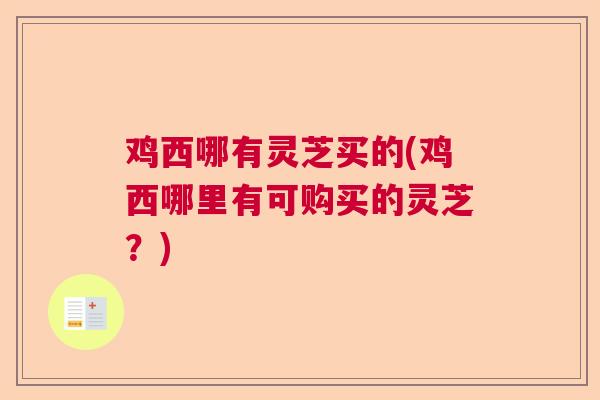 鸡西哪有灵芝买的(鸡西哪里有可购买的灵芝？)