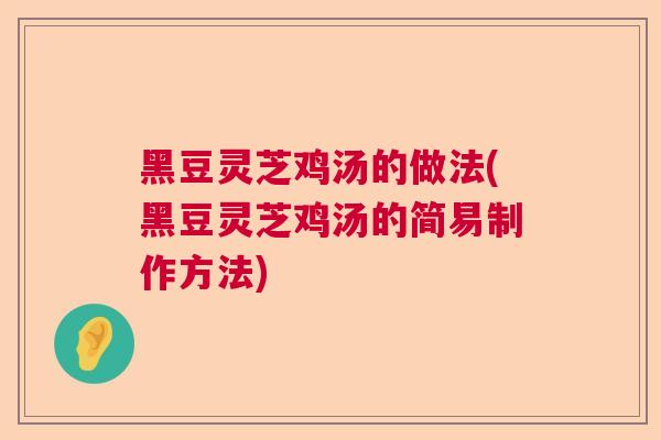 黑豆灵芝鸡汤的做法(黑豆灵芝鸡汤的简易制作方法)