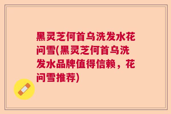 黑灵芝何首乌洗发水花问雪(黑灵芝何首乌洗发水品牌值得信赖，花问雪推荐)