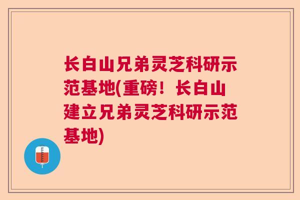 长白山兄弟灵芝科研示范基地(重磅！长白山建立兄弟灵芝科研示范基地)