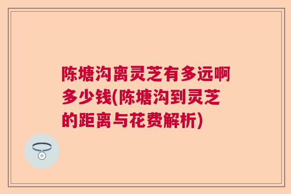 陈塘沟离灵芝有多远啊多少钱(陈塘沟到灵芝的距离与花费解析)