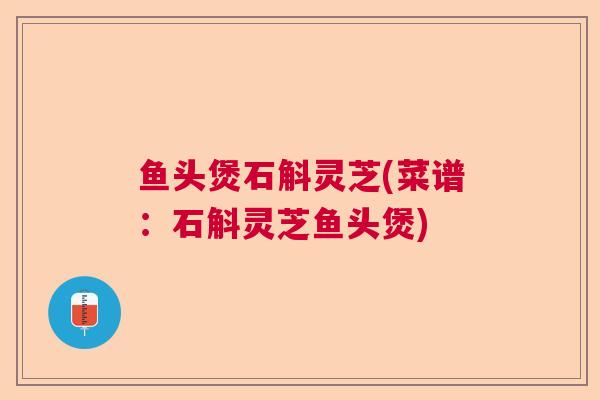 鱼头煲石斛灵芝(菜谱：石斛灵芝鱼头煲)