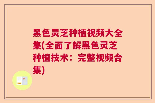 黑色灵芝种植视频大全集(全面了解黑色灵芝种植技术：完整视频合集)