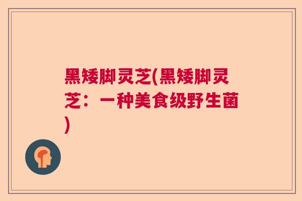 黑矮脚灵芝(黑矮脚灵芝：一种美食级野生菌)