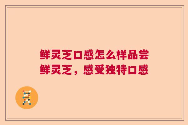 鲜灵芝口感怎么样品尝鲜灵芝，感受独特口感