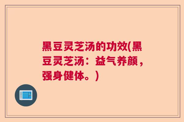 黑豆灵芝汤的功效(黑豆灵芝汤：益气养颜，强身健体。)