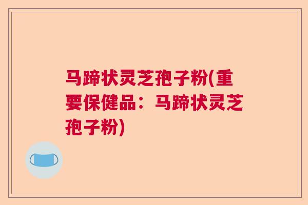 马蹄状灵芝孢子粉(重要保健品：马蹄状灵芝孢子粉)