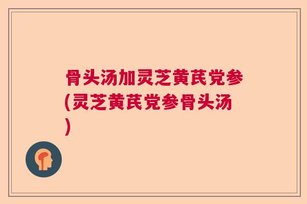 骨头汤加灵芝黄芪党参(灵芝黄芪党参骨头汤)