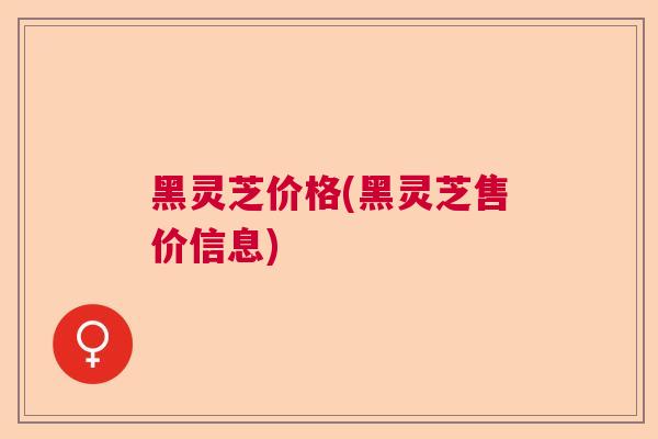 黑灵芝价格(黑灵芝售价信息)