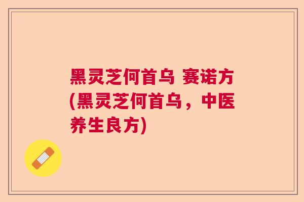 黑灵芝何首乌 赛诺方(黑灵芝何首乌，中医养生良方)