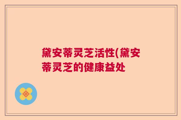 黛安蒂灵芝活性(黛安蒂灵芝的健康益处