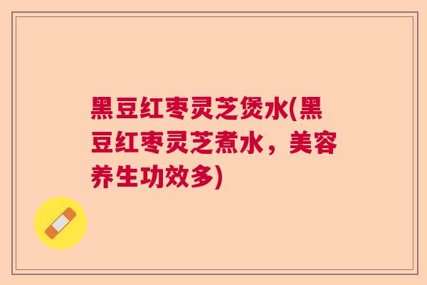 黑豆红枣灵芝煲水(黑豆红枣灵芝煮水，美容养生功效多)