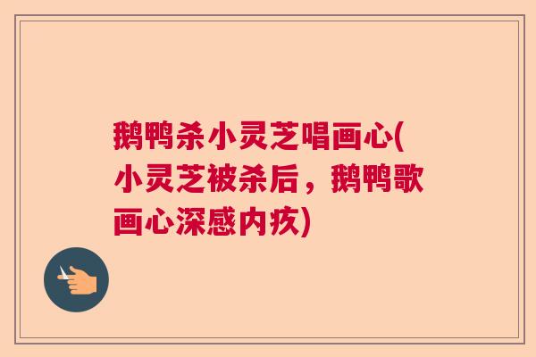 鹅鸭杀小灵芝唱画心(小灵芝被杀后，鹅鸭歌画心深感内疚)