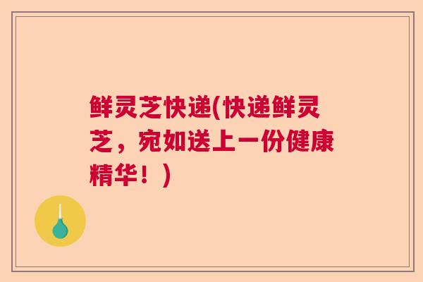 鲜灵芝快递(快递鲜灵芝，宛如送上一份健康精华！)
