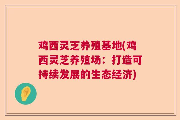 鸡西灵芝养殖基地(鸡西灵芝养殖场：打造可持续发展的生态经济)