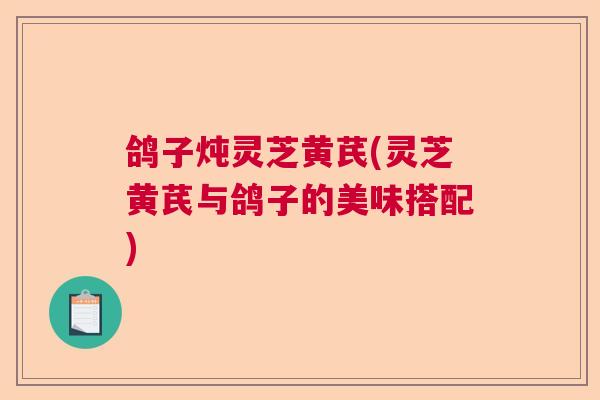 鸽子炖灵芝黄芪(灵芝黄芪与鸽子的美味搭配)