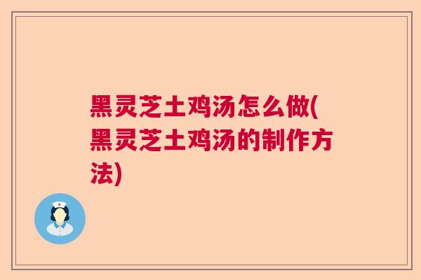 黑灵芝土鸡汤怎么做(黑灵芝土鸡汤的制作方法)