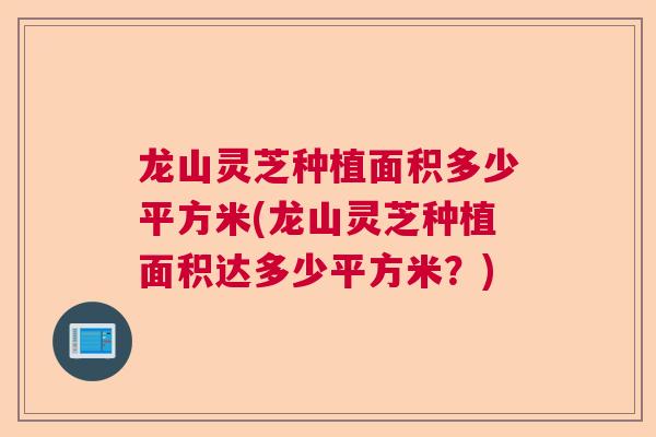 龙山灵芝种植面积多少平方米(龙山灵芝种植面积达多少平方米？)