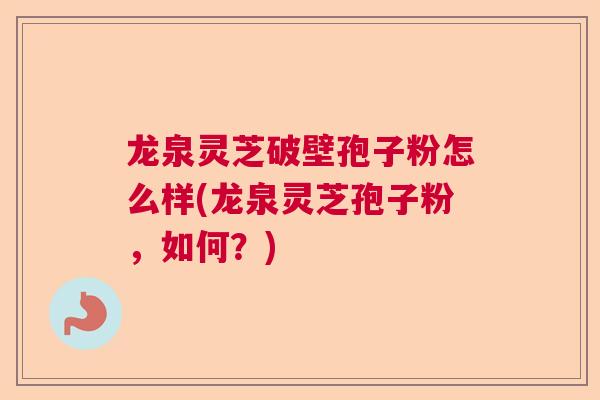 龙泉灵芝破壁孢子粉怎么样(龙泉灵芝孢子粉，如何？)