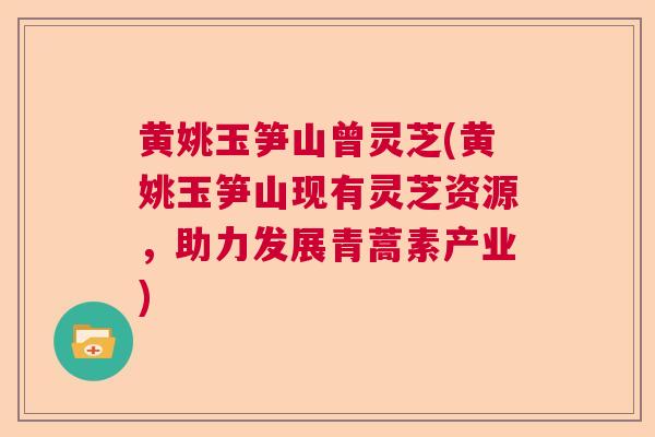 黄姚玉笋山曾灵芝(黄姚玉笋山现有灵芝资源，助力发展青蒿素产业)