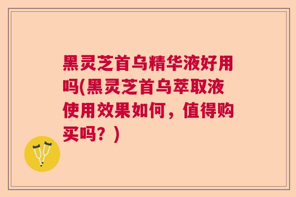黑灵芝首乌精华液好用吗(黑灵芝首乌萃取液使用效果如何，值得购买吗？)