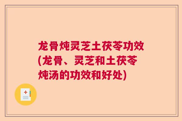 龙骨炖灵芝土茯苓功效(龙骨、灵芝和土茯苓炖汤的功效和好处)