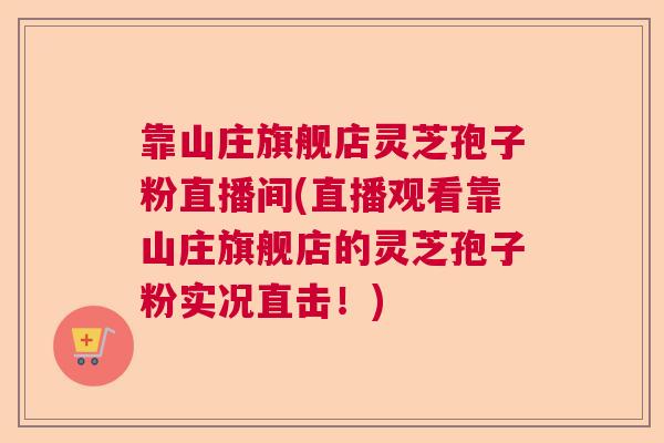 靠山庄旗舰店灵芝孢子粉直播间(直播观看靠山庄旗舰店的灵芝孢子粉实况直击！)